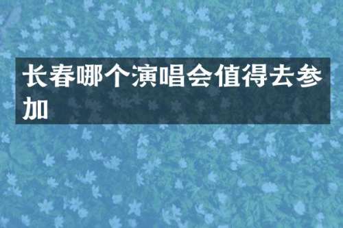 长春哪个演唱会值得去参加