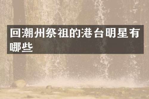 回潮州祭祖的港台明星有哪些