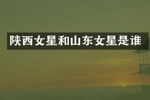 陕西女星和山东女星是谁