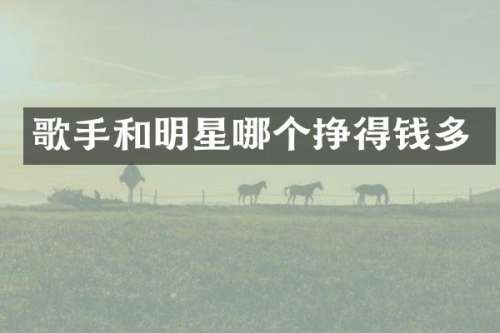 歌手和明星哪个挣得钱多