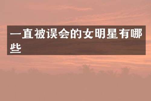 一直被误会的女明星有哪些