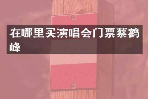 在哪里买演唱会门票蔡鹤峰