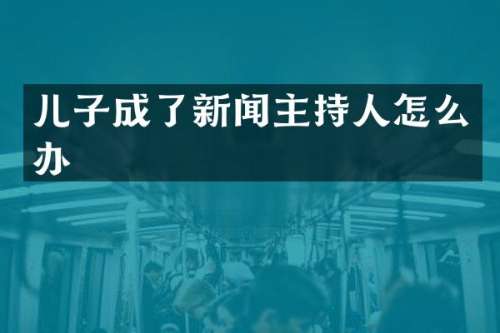 儿子成了新闻主持人怎么办