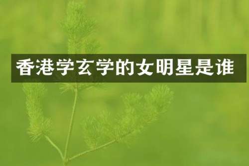 香港学玄学的女明星是谁