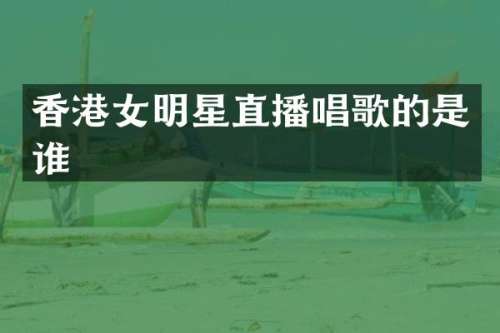 香港女明星直播唱歌的是谁