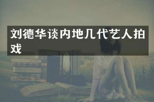 刘德华谈内地几代艺人拍戏