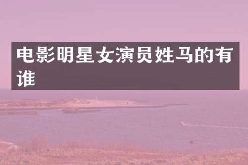 电影明星女演员姓马的有谁