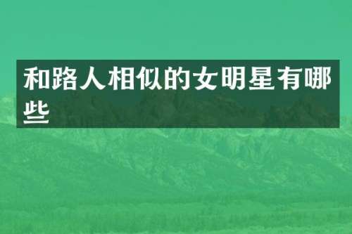和路人相似的女明星有哪些