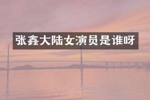 张鑫大陆女演员是谁呀