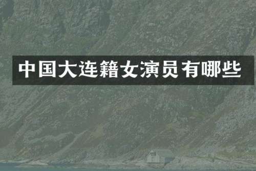 中国大连籍女演员有哪些
