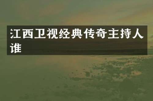 江西卫视经典传奇主持人谁