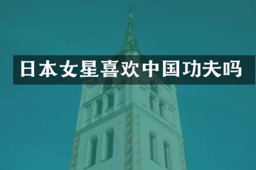 日本女星喜欢中国功夫吗