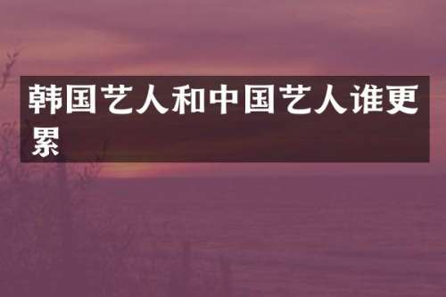 韩国艺人和中国艺人谁更累