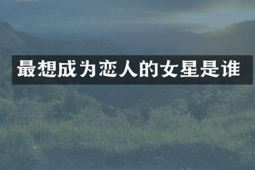 最想成为恋人的女星是谁
