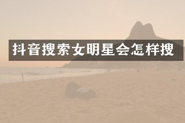 抖音搜索女明星会怎样搜