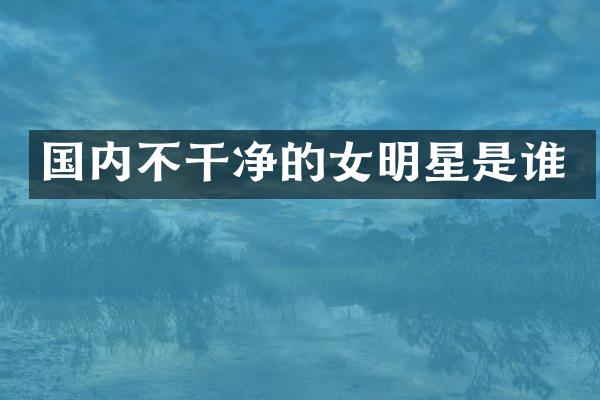 国内不干净的女明星是谁