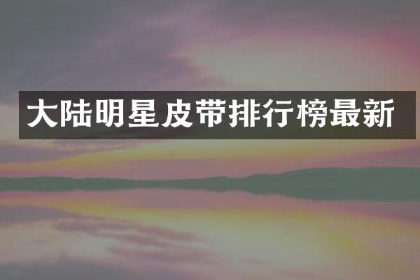 大陆明星皮带排行榜最新
