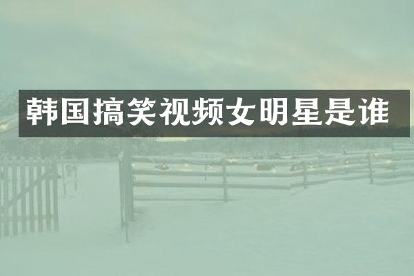 韩国搞笑视频女明星是谁