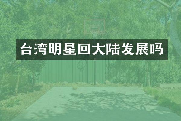 台湾明星回大陆发展吗