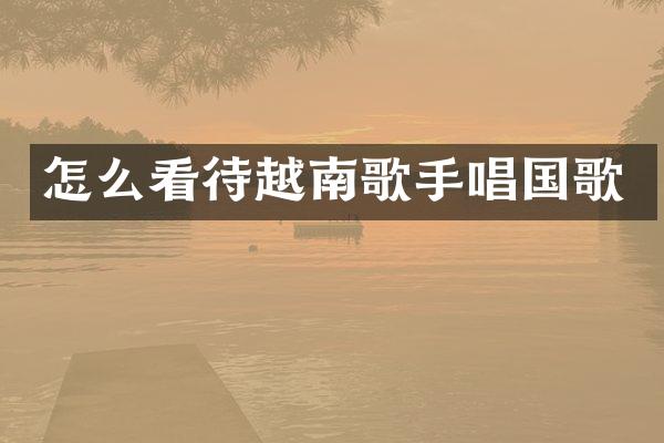 怎么看待越南歌手唱国歌