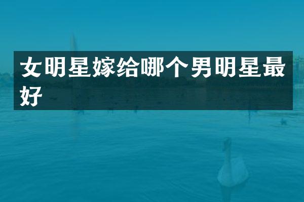 女明星嫁给哪个男明星最好