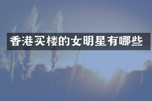 香港买楼的女明星有哪些