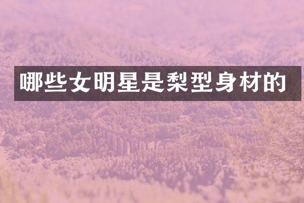 哪些女明星是梨型身材的
