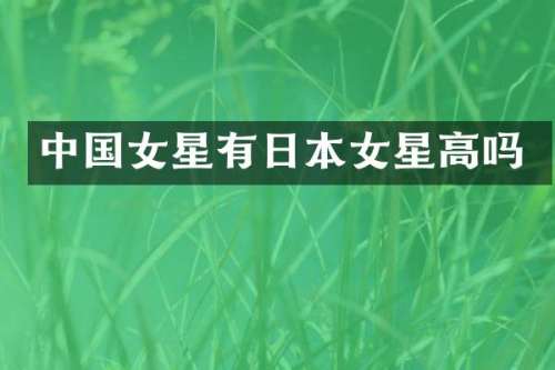 中国女星有日本女星高吗