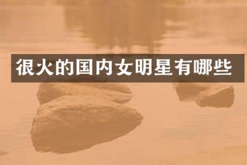 很火的国内女明星有哪些