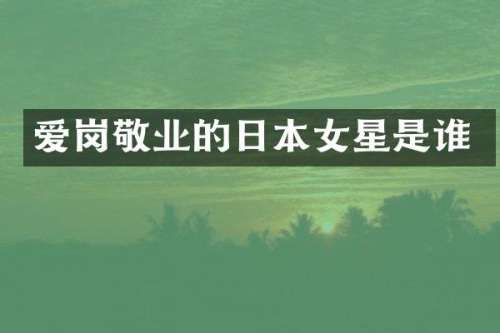 爱岗敬业的日本女星是谁