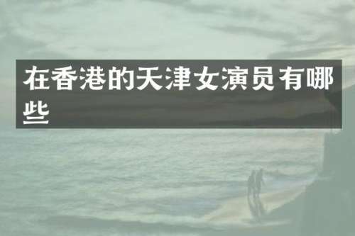 在香港的天津女演员有哪些