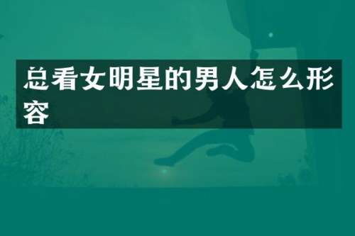 总看女明星的男人怎么形容