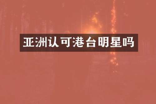 亚洲认可港台明星吗
