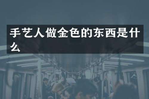 手艺人做金色的东西是什么