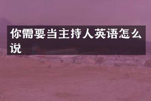 你需要当主持人英语怎么说
