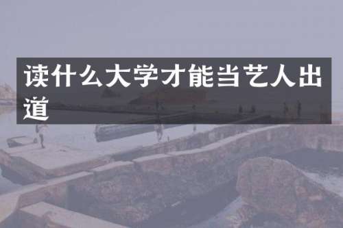 读什么大学才能当艺人出道