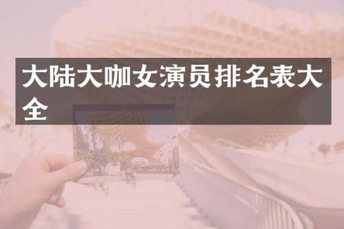 大陆大咖女演员排名表大全