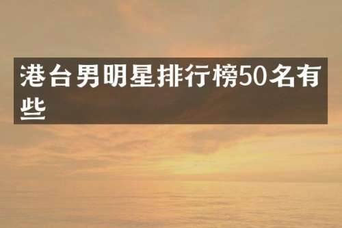 港台男明星排行榜50名有哪些