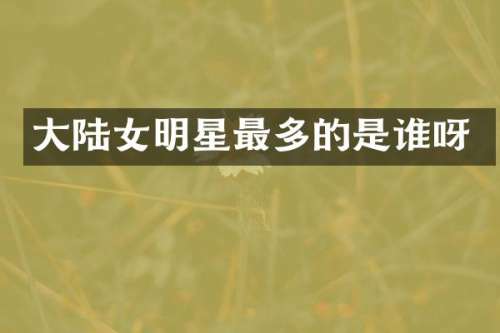 大陆女明星最多的是谁呀
