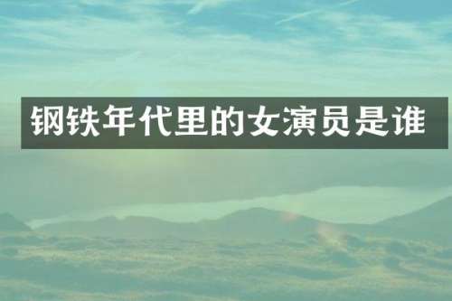 钢铁年代里的女演员是谁