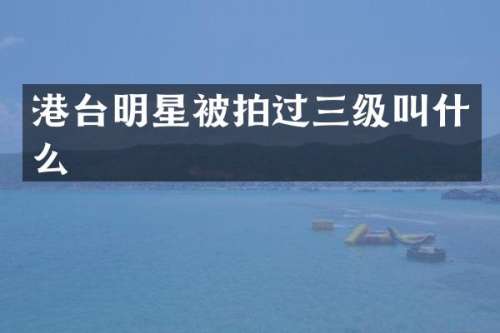 港台明星被拍过三级叫什么