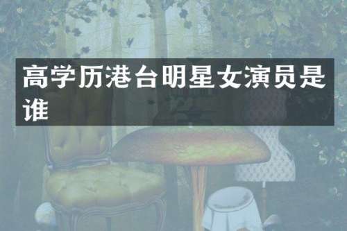 高学历港台明星女演员是谁