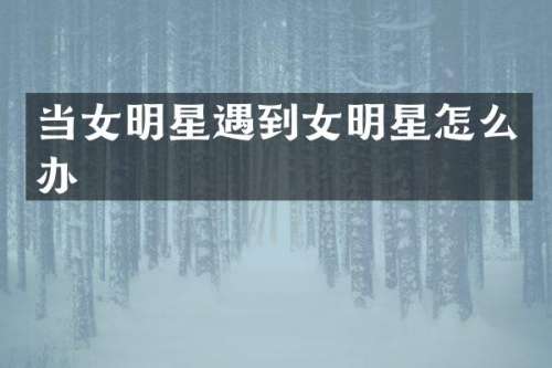 当女明星遇到女明星怎么办