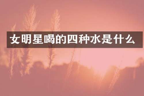 女明星喝的四种水是什么