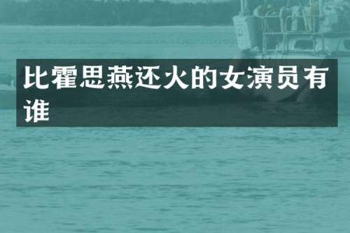 比霍思燕还火的女演员有谁