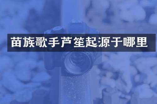 苗族歌手芦笙起源于哪里