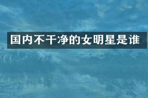 国内不干净的女明星是谁