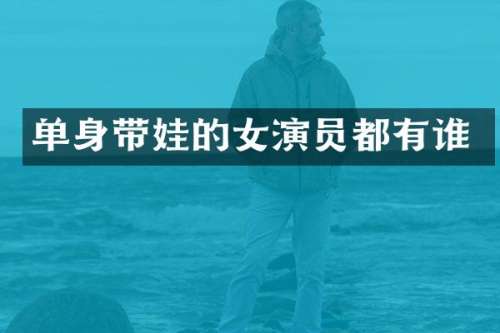 单身带娃的女演员都有谁