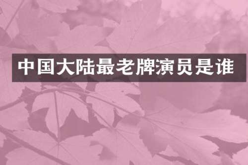 中国大陆最老牌演员是谁