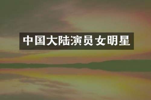 中国大陆演员女明星